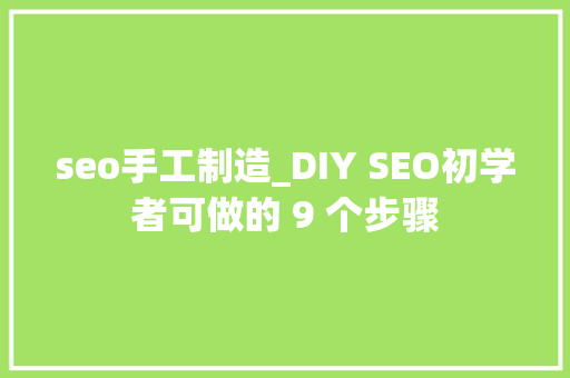seo手工制造_DIY SEO初学者可做的 9 个步骤 seo手工制造_DIY SEO初学者可做的 9 个步骤 神马SEO