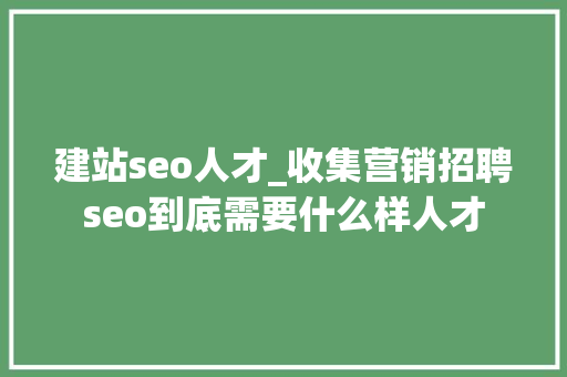 建站seo人才_收集营销招聘seo到底需要什么样人才 建站seo人才_收集营销招聘seo到底需要什么样人才 必应SEO