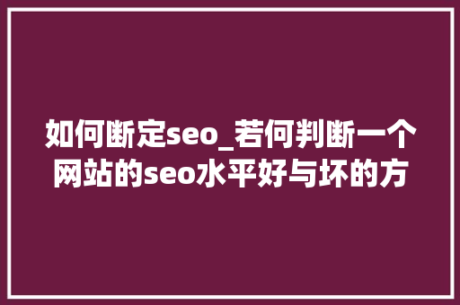 如何断定seo_若何判断一个网站的seo水平好与坏的方法 如何断定seo_若何判断一个网站的seo水平好与坏的方法 百度SEO