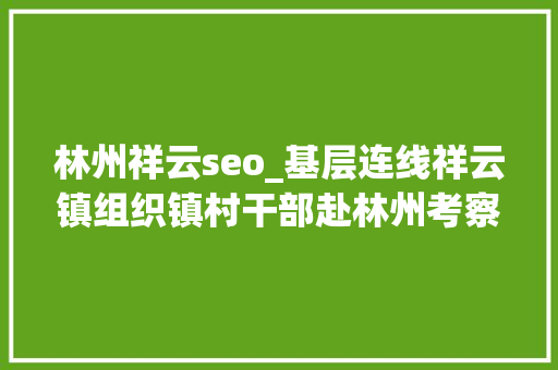 林州祥云seo_基层连线祥云镇组织镇村干部赴林州考察进修村落振兴 林州祥云seo_基层连线祥云镇组织镇村干部赴林州考察进修村落振兴 网站建设公司