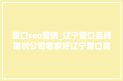 营口seo营销_辽宁营口品牌策划公司哪家好辽宁营口品牌营销策划计策咨询公司