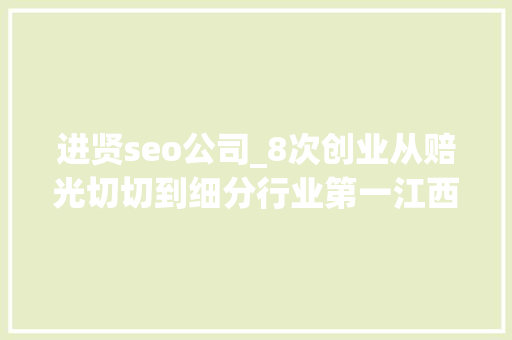 进贤seo公司_8次创业从赔光切切到细分行业第一江西80后电商人的逆袭之路 进贤seo公司_8次创业从赔光切切到细分行业第一江西80后电商人的逆袭之路 搜狗SEO