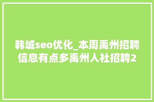 韩城seo优化_本周禹州招聘信息有点多禹州人社招聘20200906