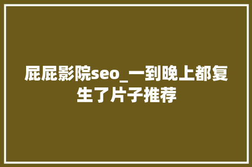 屁屁影院seo_一到晚上都复生了片子推荐 必应SEO 屁屁影院seo_一到晚上都复生了片子推荐 屁屁影院seo_一到晚上都复生了片子推荐 必应SEO