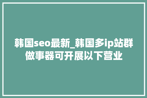 韩国seo最新_韩国多ip站群做事器可开展以下营业 韩国seo最新_韩国多ip站群做事器可开展以下营业 搜狗SEO
