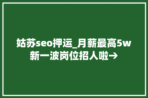 姑苏seo押运_月薪最高5w新一波岗位招人啦→