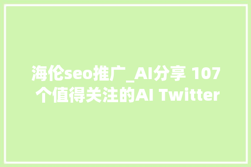 海伦seo推广_AI分享 107 个值得关注的AI Twitter61 个对象和 28 个通讯