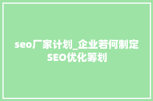 seo厂家计划_企业若何制定SEO优化筹划