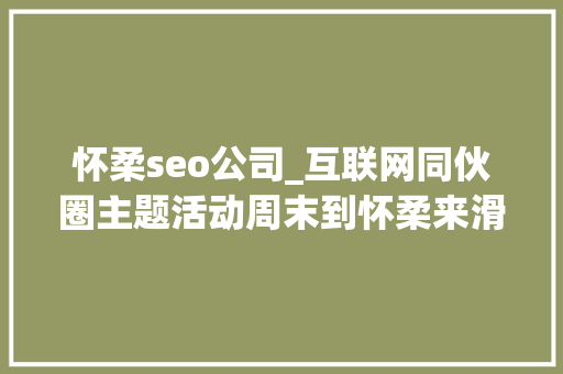 怀柔seo公司_互联网同伙圈主题活动周末到怀柔来滑雪