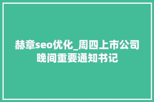赫章seo优化_周四上市公司晚间重要通知书记