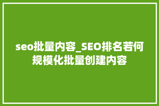 seo批量内容_SEO排名若何规模化批量创建内容 seo批量内容_SEO排名若何规模化批量创建内容 神马SEO