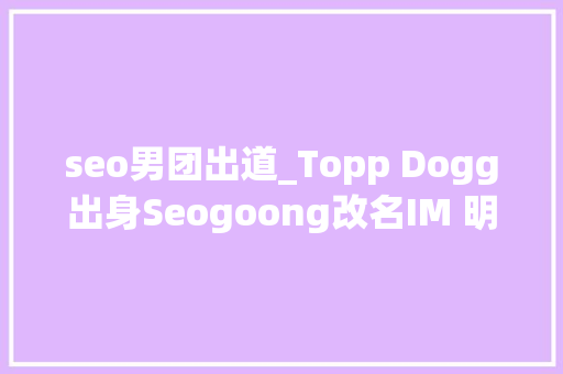 seo男团出道_Topp Dogg出身Seogoong改名IM 明日solo出道