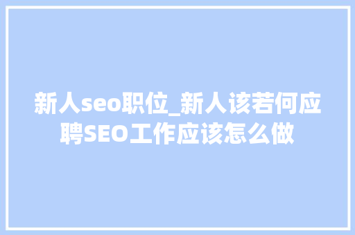 新人seo职位_新人该若何应聘SEO工作应该怎么做