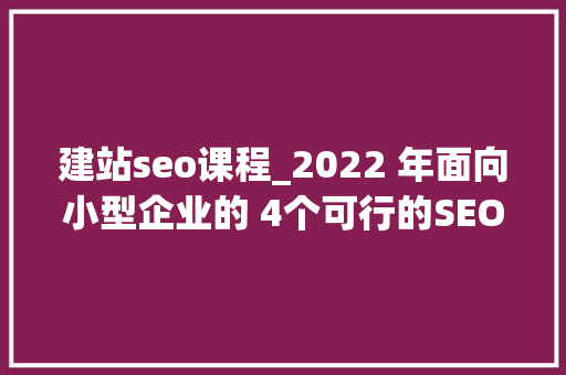 建站seo课程_2022 年面向小型企业的 4个可行的SEO培训课程