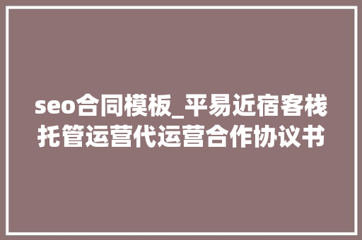 seo合同模板_平易近宿客栈托管运营代运营合作协议书合同样板客栈联盟版