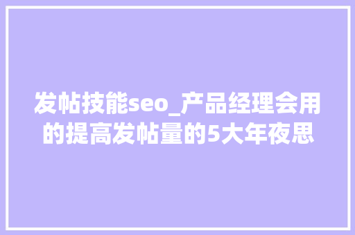 发帖技能seo_产品经理会用的提高发帖量的5大年夜思维办法