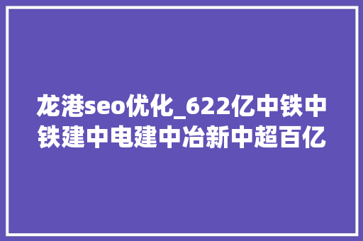 龙港seo优化_622亿中铁中铁建中电建中冶新中超百亿大年夜标