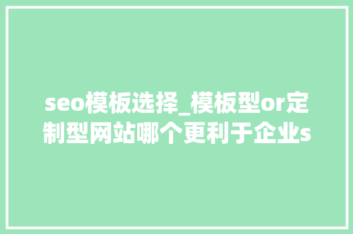 seo模板选择_模板型or定制型网站哪个更利于企业seo优化 seo模板选择_模板型or定制型网站哪个更利于企业seo优化 神马SEO