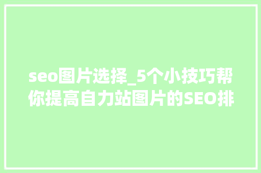 seo图片选择_5个小技巧帮你提高自力站图片的SEO排名 seo图片选择_5个小技巧帮你提高自力站图片的SEO排名 必应SEO