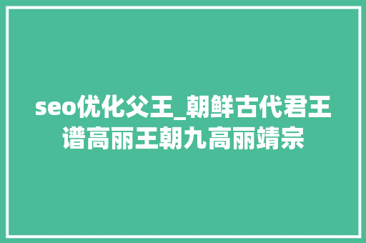 seo优化父王_朝鲜古代君王谱高丽王朝九高丽靖宗 seo优化父王_朝鲜古代君王谱高丽王朝九高丽靖宗 网站建设公司