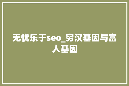 无忧乐于seo_穷汉基因与富人基因 无忧乐于seo_穷汉基因与富人基因 搜狗SEO