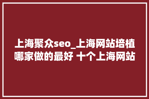 上海聚众seo_上海网站培植哪家做的最好 十个上海网站培植公司推荐 上海聚众seo_上海网站培植哪家做的最好 十个上海网站培植公司推荐 搜狗SEO