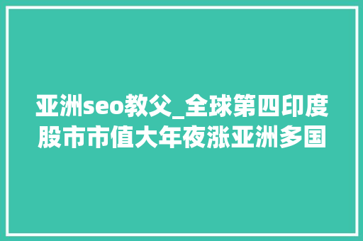 亚洲seo教父_全球第四印度股市市值大年夜涨亚洲多国股市走牛这些基金业绩很亮眼