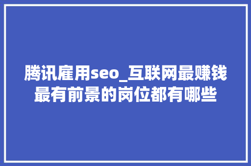 腾讯雇用seo_互联网最赚钱最有前景的岗位都有哪些 腾讯雇用seo_互联网最赚钱最有前景的岗位都有哪些 神马SEO