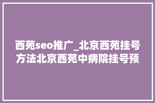 西苑seo推广_北京西苑挂号方法北京西苑中病院挂号预约 西苑seo推广_北京西苑挂号方法北京西苑中病院挂号预约 网站建设公司