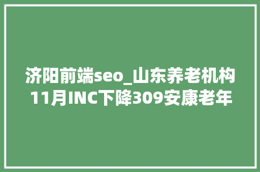 济阳前端seo_山东养老机构11月INC下降309安康老年公寓升20位