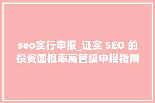 seo实行申报_证实 SEO 的投资回报率高管级申报指南 SEO 申报模板