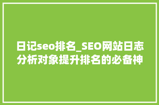 日记seo排名_SEO网站日志分析对象提升排名的必备神器 日记seo排名_SEO网站日志分析对象提升排名的必备神器 必应SEO