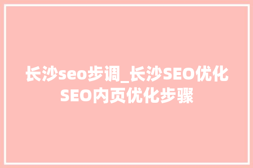长沙seo步调_长沙SEO优化SEO内页优化步骤 长沙seo步调_长沙SEO优化SEO内页优化步骤 百度SEO