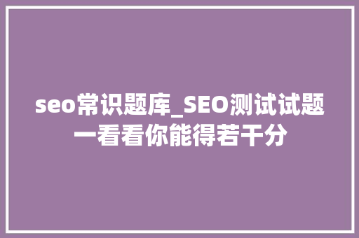 seo常识题库_SEO测试试题一看看你能得若干分 神马SEO seo常识题库_SEO测试试题一看看你能得若干分 seo常识题库_SEO测试试题一看看你能得若干分 神马SEO