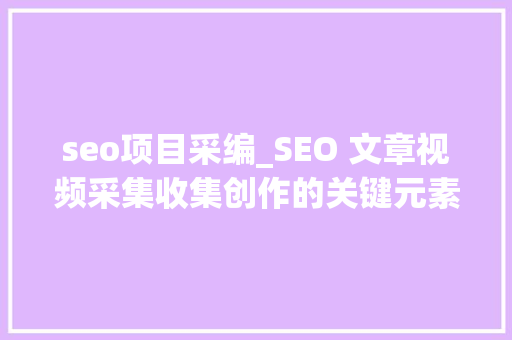 seo项目采编_SEO 文章视频采集收集创作的关键元素与实践经验分享 seo项目采编_SEO 文章视频采集收集创作的关键元素与实践经验分享 SEO关键词