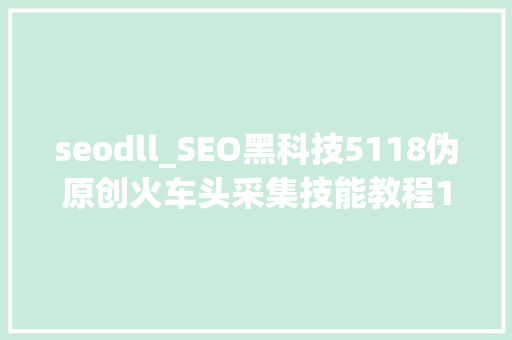 seodll_SEO黑科技5118伪原创火车头采集技能教程1