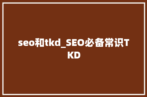 seo和tkd_SEO必备常识TKD seo和tkd_SEO必备常识TKD 搜狗SEO