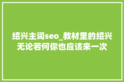 绍兴主词seo_教材里的绍兴无论若何你也应该来一次 绍兴主词seo_教材里的绍兴无论若何你也应该来一次 网站建设公司