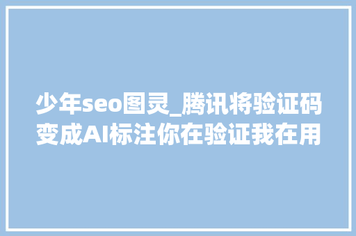 少年seo图灵_腾讯将验证码变成AI标注你在验证我在用你打工 少年seo图灵_腾讯将验证码变成AI标注你在验证我在用你打工 百度SEO