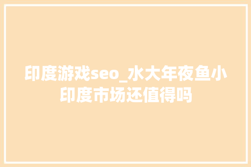 印度游戏seo_水大年夜鱼小印度市场还值得吗 印度游戏seo_水大年夜鱼小印度市场还值得吗 搜狗SEO