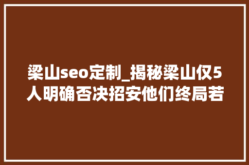 梁山seo定制_揭秘梁山仅5人明确否决招安他们终局若何 SEO关键词 梁山seo定制_揭秘梁山仅5人明确否决招安他们终局若何 梁山seo定制_揭秘梁山仅5人明确否决招安他们终局若何 SEO关键词