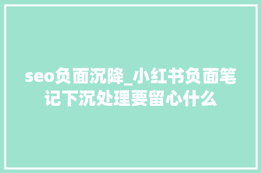 seo负面沉降_小红书负面笔记下沉处理要留心什么 seo负面沉降_小红书负面笔记下沉处理要留心什么 搜狗SEO