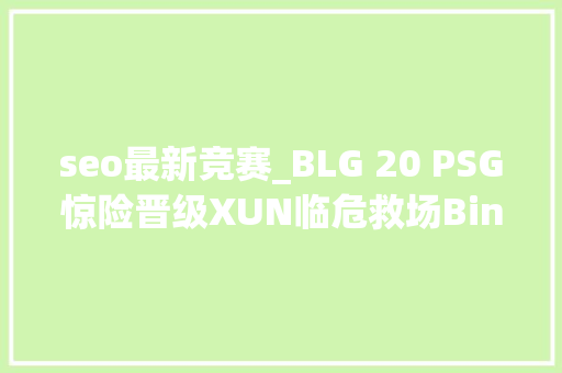 seo最新竞赛_BLG 20 PSG惊险晋级XUN临危救场Bin全场游龙绝境拯救军队 seo最新竞赛_BLG 20 PSG惊险晋级XUN临危救场Bin全场游龙绝境拯救军队 SEO关键词
