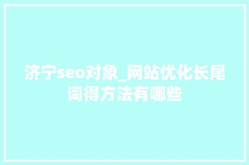 济宁seo对象_网站优化长尾词得方法有哪些