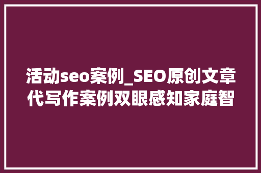 活动seo案例_SEO原创文章代写作案例双眼感知家庭智能人机交互 必应SEO 活动seo案例_SEO原创文章代写作案例双眼感知家庭智能人机交互 活动seo案例_SEO原创文章代写作案例双眼感知家庭智能人机交互 必应SEO