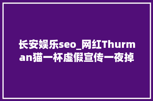 长安娱乐seo_网红Thurman猫一杯虚假宣传一夜掉落粉几十万