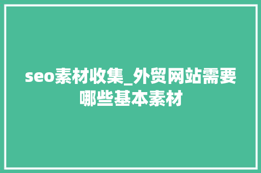seo素材收集_外贸网站需要哪些基本素材 seo素材收集_外贸网站需要哪些基本素材 搜狗SEO