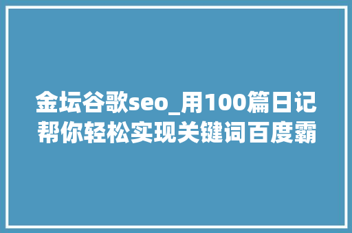 金坛谷歌seo_用100篇日记帮你轻松实现关键词百度霸屏 金坛谷歌seo_用100篇日记帮你轻松实现关键词百度霸屏 SEO关键词