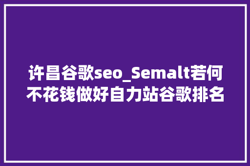 许昌谷歌seo_Semalt若何不花钱做好自力站谷歌排名 许昌谷歌seo_Semalt若何不花钱做好自力站谷歌排名 必应SEO
