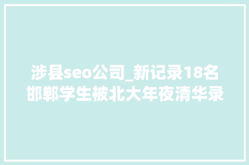 涉县seo公司_新记录18名邯郸学生被北大年夜清华录取 看哪个黉舍最牛 涉县seo公司_新记录18名邯郸学生被北大年夜清华录取 看哪个黉舍最牛 百度SEO